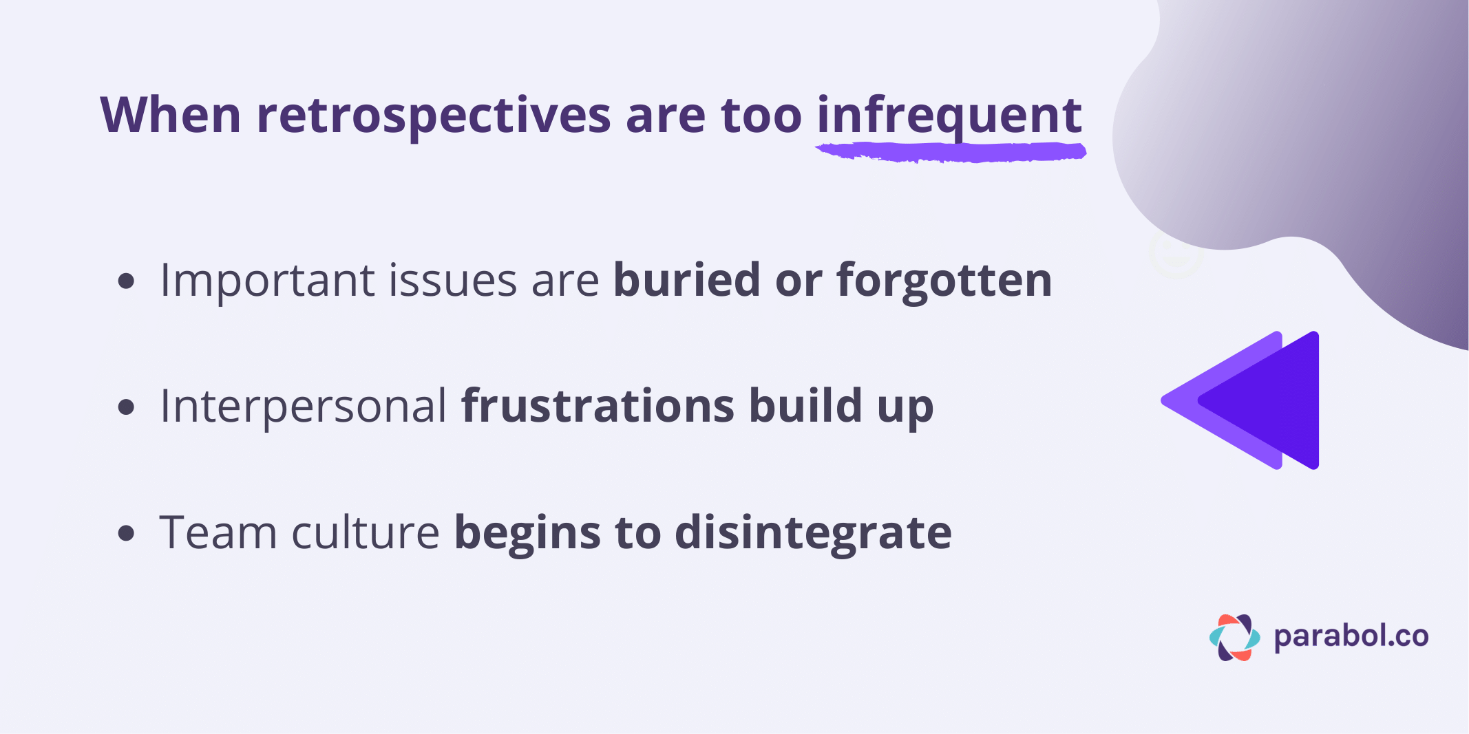 When retrospectives are too infrequent important issues are buried or forgotten, interpersonal frustrations build up and team culture begins to disintegrate
